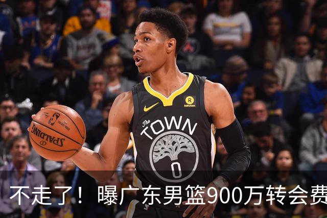 不走了！曝广东男篮900万转会费签下昔日状元内线，杜锋拒绝摆烂