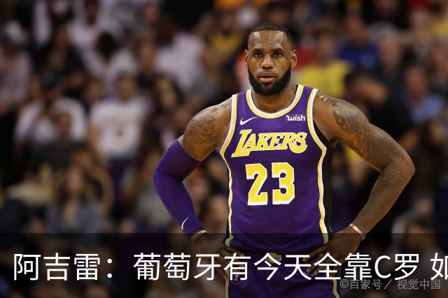 阿吉雷：葡萄牙有今天全靠C罗 如果球都传不到脚下，他能怎么办？
